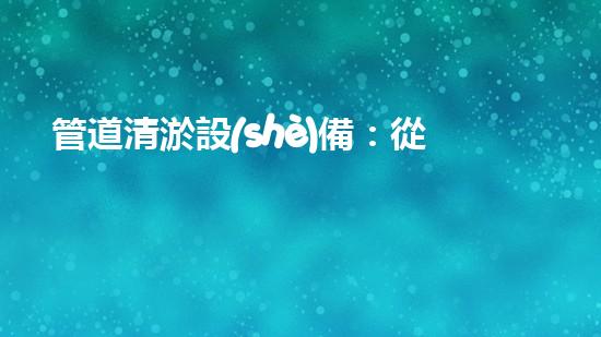 管道清淤設(shè)備：從疏通到創(chuàng)新，一觸即達(dá)！